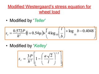 Modified Westergaard’s stress equation for
wheel load
• Modified by ‘Teller’
• Modified by ‘Kelley’


 
 
10
10
b
  l   log b 0.4048


h2
e
s 
0.572P
1 0.54

4log






2 
1.2

l
 a
3P 
sc 
h2
1  
 