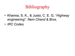 Bibliography
• Khanna, S. K., & Justo, C. E. G. “Highway
engineering”. Nem Chand & Bros.
• IRC Codes.
 