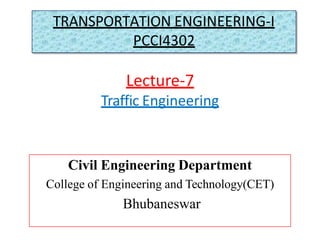 Lecture-7
Traffic Engineering
Civil Engineering Department
College of Engineering and Technology(CET)
Bhubaneswar
TRANSPORTATION ENGINEERING-I
PCCI4302
 