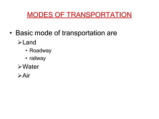MODES OF TRANSPORTATION
• Basic mode of transportation are
Land
• Roadway
• railway
Water
Air
 