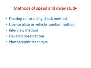 Methods of speed and delay study
• Floating car or riding check method
• License plate or vehicle number method
• Interview method
• Elevated observations
• Photographic technique
 