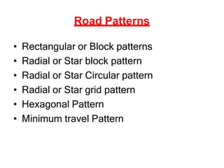 Road Patterns
• Rectangular or Block patterns
• Radial or Star block pattern
• Radial or Star Circular pattern
• Radial or Star grid pattern
• Hexagonal Pattern
• Minimum travel Pattern
 