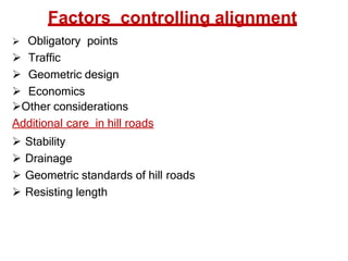 Factors controlling alignment
 Obligatory points
 Traffic
 Geometric design
 Economics
Other considerations
Additional care in hill roads
 Stability
 Drainage
 Geometric standards of hill roads
 Resisting length
 