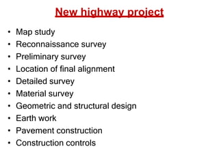 New highway project
• Map study
• Reconnaissance survey
• Preliminary survey
• Location of final alignment
• Detailed survey
• Material survey
• Geometric and structural design
• Earth work
• Pavement construction
• Construction controls
 