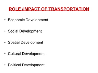 ROLE /IMPACT OF TRANSPORTATION
• Economic Development
• Social Development
• Spatial Development
• Cultural Development
• Political Development
 
