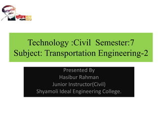 Technology :Civil Semester:7
Subject: Transportation Engineering-2
Presented By
Hasibur Rahman
Junior Instructor(Civil)
Shyamoli Ideal Engineering College.
 