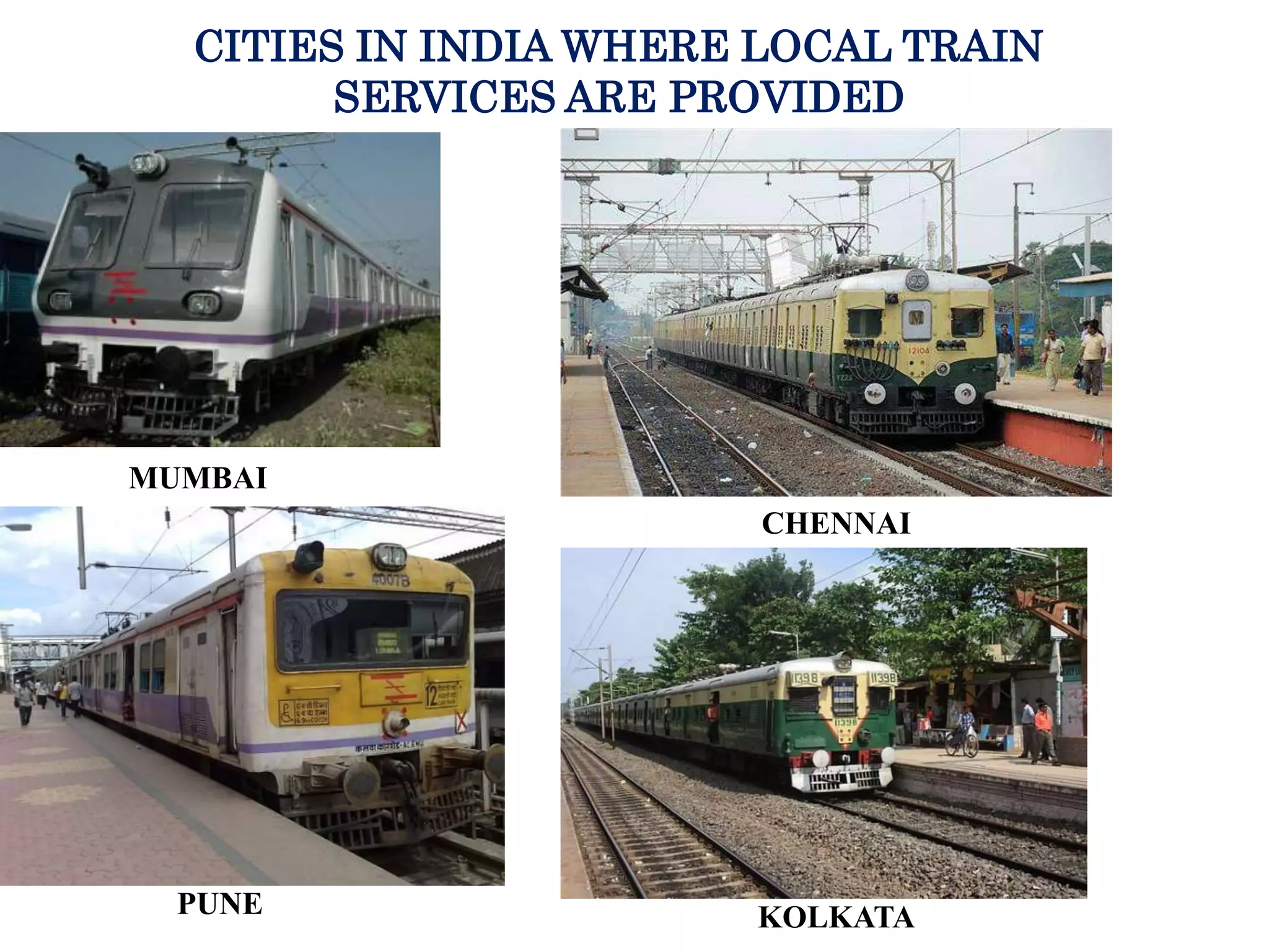 CITIES IN INDIA WHERE LOCAL TRAIN
SERVICES ARE PROVIDED
MUMBAI
CHENNAI
PUNE KOLKATA
 