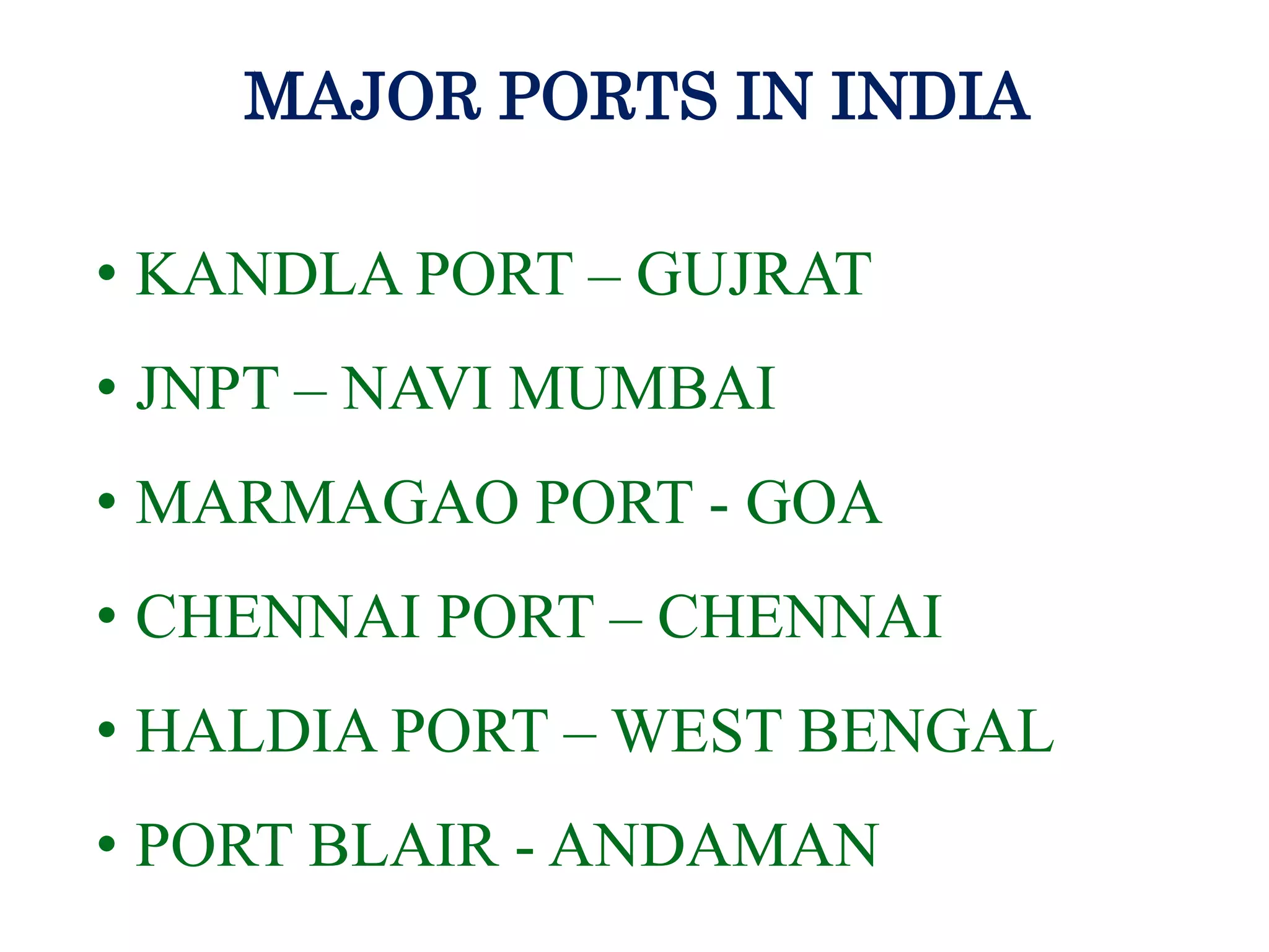 MAJOR PORTS IN INDIA
• KANDLA PORT – GUJRAT
• JNPT – NAVI MUMBAI
• MARMAGAO PORT - GOA
• CHENNAI PORT – CHENNAI
• HALDIA PORT – WEST BENGAL
• PORT BLAIR - ANDAMAN
 