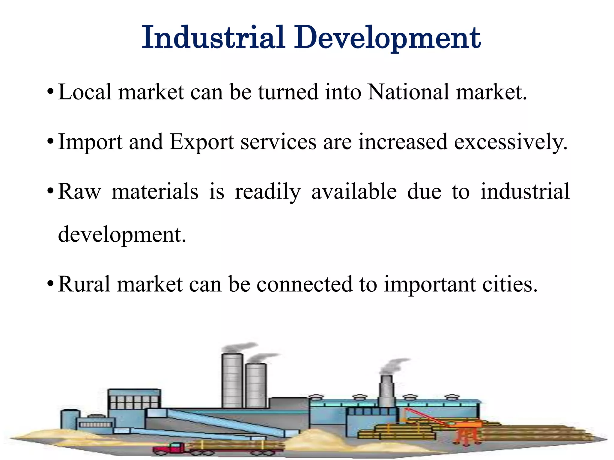 Industrial Development
•Local market can be turned into National market.
•Import and Export services are increased excessively.
•Raw materials is readily available due to industrial
development.
•Rural market can be connected to important cities.
 