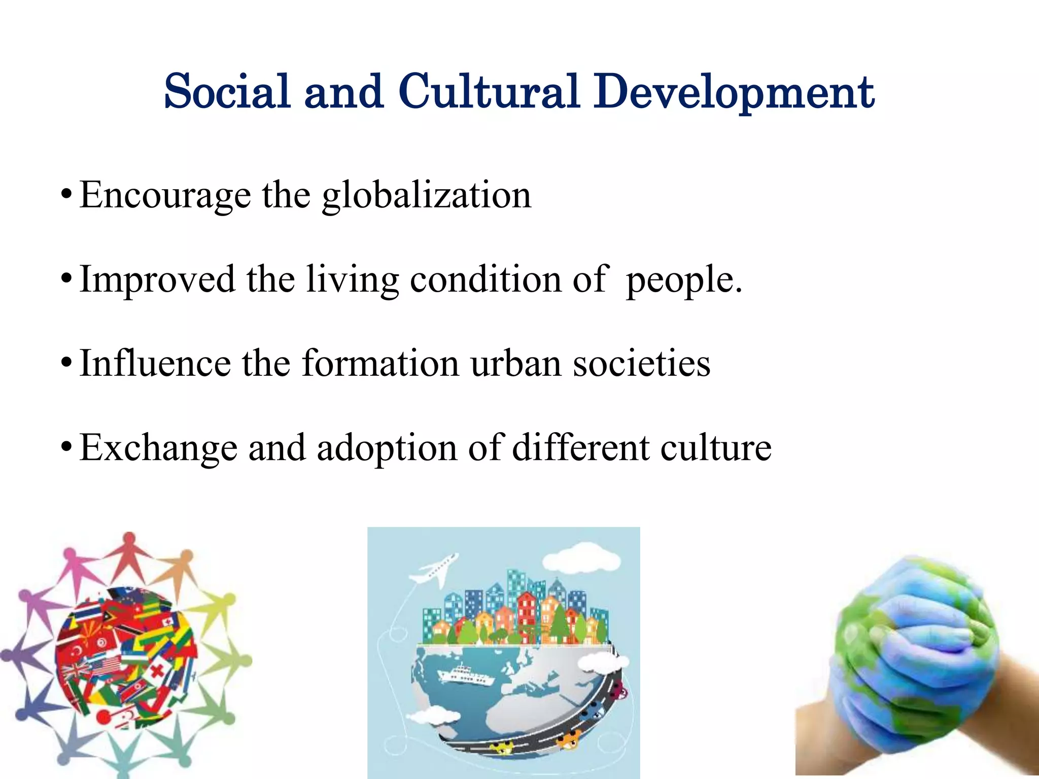 Social and Cultural Development
•Encourage the globalization
•Improved the living condition of people.
•Influence the formation urban societies
•Exchange and adoption of different culture
 
