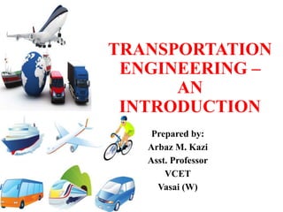 TRANSPORTATION
ENGINEERING –
AN
INTRODUCTION
Prepared by:
Arbaz M. Kazi
Asst. Professor
VCET
Vasai (W)
 