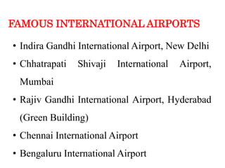 FAMOUS INTERNATIONAL AIRPORTS
• Indira Gandhi International Airport, New Delhi
• Chhatrapati Shivaji International Airport,
Mumbai
• Rajiv Gandhi International Airport, Hyderabad
(Green Building)
• Chennai International Airport
• Bengaluru International Airport
 