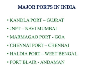 MAJOR PORTS IN INDIA
• KANDLA PORT – GUJRAT
• JNPT – NAVI MUMBAI
• MARMAGAO PORT - GOA
• CHENNAI PORT – CHENNAI
• HALDIA PORT – WEST BENGAL
• PORT BLAIR - ANDAMAN
 