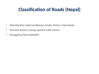 Classification of Roads (Nepal)
• Administrative: National Highways, Feeder, District, Urban Roads
• Technical: Based on design speed & traffic volume
• Managed by DoR & DOLIDAR
 