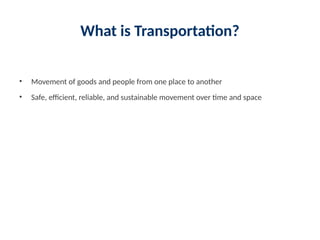 What is Transportation?
• Movement of goods and people from one place to another
• Safe, efficient, reliable, and sustainable movement over time and space
 