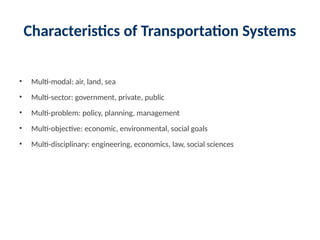 Characteristics of Transportation Systems
• Multi-modal: air, land, sea
• Multi-sector: government, private, public
• Multi-problem: policy, planning, management
• Multi-objective: economic, environmental, social goals
• Multi-disciplinary: engineering, economics, law, social sciences
 