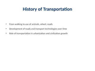 History of Transportation
• From walking to use of animals, wheel, roads
• Development of roads and transport technologies over time
• Role of transportation in urbanization and civilization growth
 
