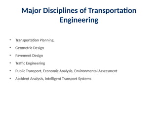 Major Disciplines of Transportation
Engineering
• Transportation Planning
• Geometric Design
• Pavement Design
• Traffic Engineering
• Public Transport, Economic Analysis, Environmental Assessment
• Accident Analysis, Intelligent Transport Systems
 