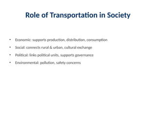 Role of Transportation in Society
• Economic: supports production, distribution, consumption
• Social: connects rural & urban, cultural exchange
• Political: links political units, supports governance
• Environmental: pollution, safety concerns
 