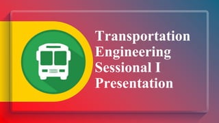 Transportation
Engineering
Sessional I
Presentation
 