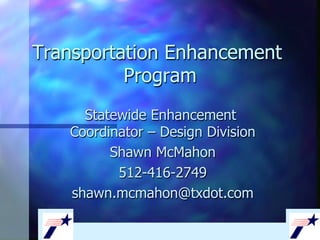 Transportation Enhancement
          Program
     Statewide Enhancement
   Coordinator – Design Division
         Shawn McMahon
          512-416-2749
   shawn.mcmahon@txdot.com
 