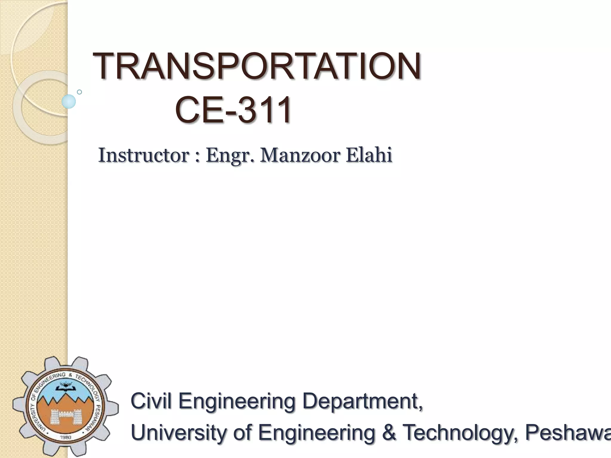 TRANSPORTATION
CE-311
Civil Engineering Department,
University of Engineering & Technology, Peshawa
Instructor : Engr. Manzoor Elahi
 