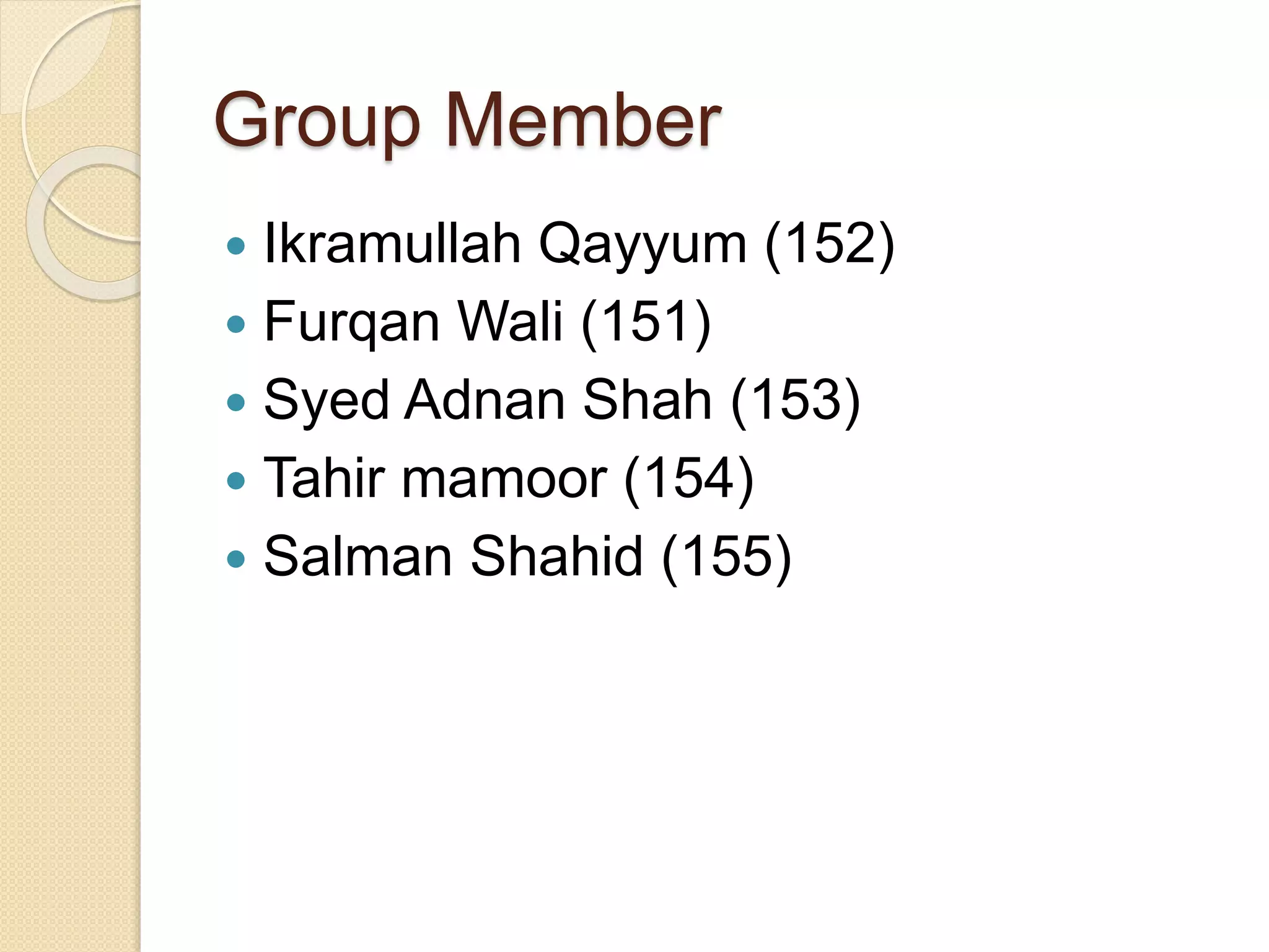Group Member
 Ikramullah Qayyum (152)
 Furqan Wali (151)
 Syed Adnan Shah (153)
 Tahir mamoor (154)
 Salman Shahid (155)
 