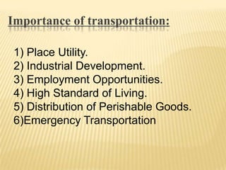 Importance of transportation:
1) Place Utility.
2) Industrial Development.
3) Employment Opportunities.
4) High Standard of Living.
5) Distribution of Perishable Goods.
6)Emergency Transportation
 