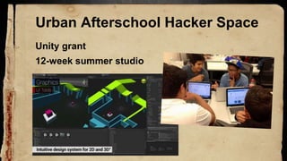 Urban Afterschool Hacker Space
Unity grant
12-week summer studio
 
