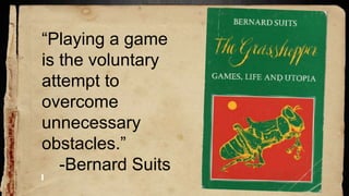 “Playing a game
is the voluntary
attempt to
overcome
unnecessary
obstacles.”
-Bernard Suits
 
