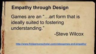 Games are an “…art form that is
ideally suited to fostering
understanding.”
-Steve Wilcox
http://www.firstpersonscholar.com/videogames-and-empathy/
Empathy through Design
 
