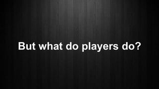 But what do players do?
 