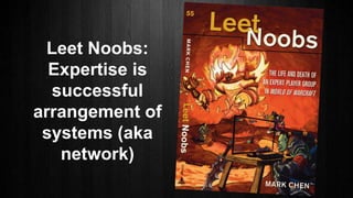Leet Noobs:
Expertise is
successful
arrangement of
systems (aka
network)
 