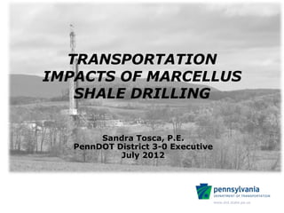 TRANSPORTATION
IMPACTS OF MARCELLUS
   SHALE DRILLING

        Sandra Tosca, P.E.
   PennDOT District 3-0 Executive
            July 2012




                                    www.dot.state.pa.us
 