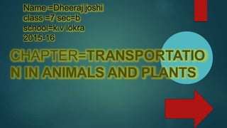 Name =Dheeraj joshi
class =7 sec=b
school=k.v lokra
2015-16
CHAPTER=TRANSPORTATIO
N IN ANIMALS AND PLANTS
 
