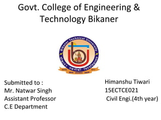 Govt. College of Engineering &
Technology Bikaner
Himanshu Tiwari
15ECTCE021
Civil Engi.(4th year)
Submitted to :
Mr. Natwar Singh
Assistant Professor
C.E Department
 