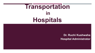 Transportation
in
Hospitals
Dr. Ruchi Kushwaha
Hospital Administrator
 