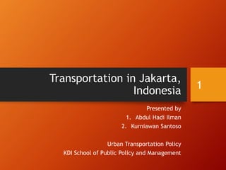 Transportation in Jakarta,
Indonesia
Presented by
1. Abdul Hadi Ilman
2. Kurniawan Santoso
Urban Transportation Policy
KDI School of Public Policy and Management
1
 