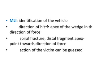 • MLI: identification of the vehicle
• direction of hit apex of the wedge in th
direction of force
• spiral fracture, distal fragment apex-
point towards direction of force
• action of the victim can be guessed
 