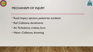 MECHANISM OF INJURY
• Road: Impact, ejection, pedestrian accidents
• Rail: Collisions, derailments
• Air:Turbulence, crashes, burn
• Water: Collisions, drowning
 