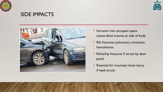 SIDE IMPACTS
• Intrusion into occupant space
causes blunt trauma to side of body
• Rib fractures, pulmonary contusion,
hemothorax
• Pelvis/hip fractures if struck by door
panel
• Potential for traumatic brain injury
if head struck
 