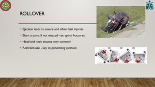 ROLLOVER
• Ejection leads to severe and often fatal injuries
• Blunt trauma if not ejected - ex. spinal fractures
• Head and neck trauma very common
• Restraint use - key to preventing ejection
 