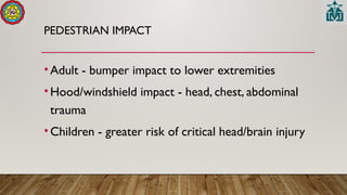 PEDESTRIAN IMPACT
•Adult - bumper impact to lower extremities
•Hood/windshield impact - head, chest, abdominal
trauma
•Children - greater risk of critical head/brain injury
 
