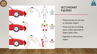 SECONDARY
INJURIES
• These injuries are not due
to vehicular impact
• These are due to striking
some surface (ground) or
object (pole, tree)
• Opposite to the primary
impact
 
