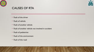 CAUSES OF RTA
• Fault of the driver
• Fault of vehicle
• Fault of another vehicle
• Fault of another vehicle not involved in accident
• Fault of pedestrian
• Fault of the environment
• Fault of the road
 