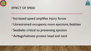 EFFECT OF SPEED
•Increased speed amplifies injury forces
•Unrestrained occupants: more ejections, fatalities
•Seatbelts critical to preventing ejection
•Airbags/helmets protect head and neck
 