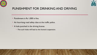 PUNISHMENT FOR DRINKING AND DRIVING
• Punishment is Rs 1,000 in fine.
• An hour-long road safety class at the traffic police.
• A hole punched in the driving license.
• Five such holes will lead to the license’s suspension.
 