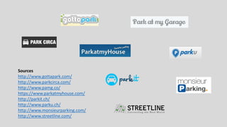 Sources
http://www.gottapark.com/
http://www.parkcirca.com/
http://www.pamg.co/
https://www.parkatmyhouse.com/
http://parkit.ch/
http://www.parku.ch/
http://www.monsieurparking.com/
http://www.streetline.com/
 