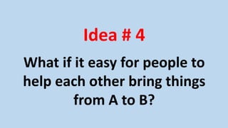 Idea # 4
What if it easy for people to
help each other bring things
from A to B?
 
