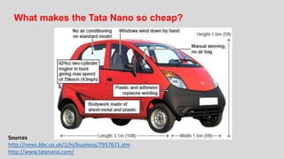 Sources
http://news.bbc.co.uk/1/hi/business/7957671.stm
http://www.tatanano.com/
What makes the Tata Nano so cheap?
 